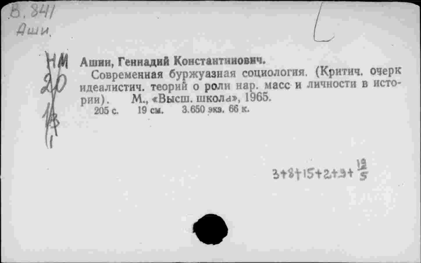 ﻿Ашин, Геннадий Константинович.
Современная буржуазная социология. (Критич. очерк идеалистич. теорий о роли нар. масс и личности в истории). М., «Высш, школа», 1965.
205 с. 19 см. 3.650 экз. 66 к.
13